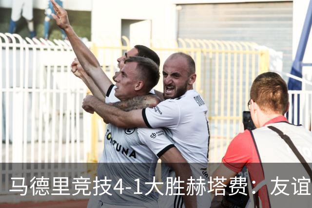 马德里竞技4-1大胜赫塔费：友谊赛见真章 铁血精神闪耀全场